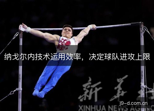 纳戈尔内技术运用效率,决定球队进攻上限 纳戈尔内技术运用效率,决定球队进攻上限