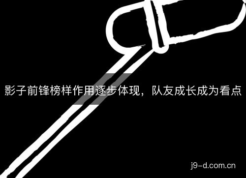 影子前锋榜样作用逐步体现,队友成长成为看点 影子前锋榜样作用逐步体现,队友成长成为看点