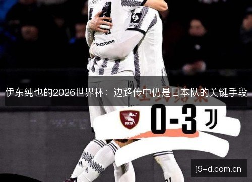 伊东纯也的2026世界杯:边路传中仍是日本队的关键手段 伊东纯也的2026世界杯:边路传中仍是日本队的关键手段