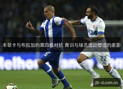 本菲卡与布拉加的第四极对抗 青训与球员流动塑造的差距